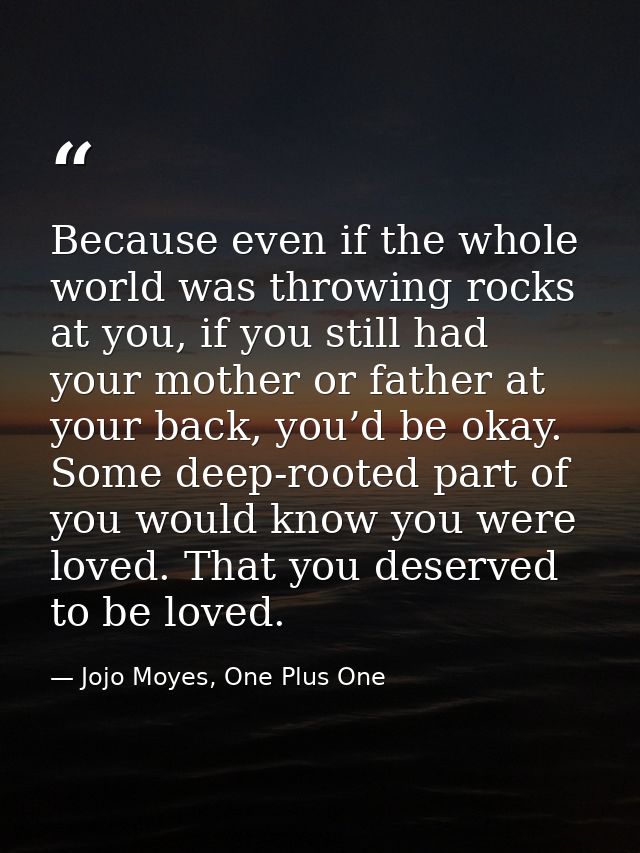 Because even if the whole world was throwing rocks at you, if you still had your mother or father at your back, you’d be — Jojo Moyes, One Plus One