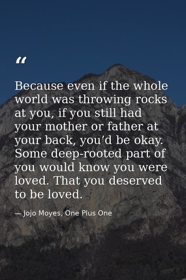 Because even if the whole world was throwing rocks at you, if you still had your mother or father at your back, you’d be — Jojo Moyes, One Plus One