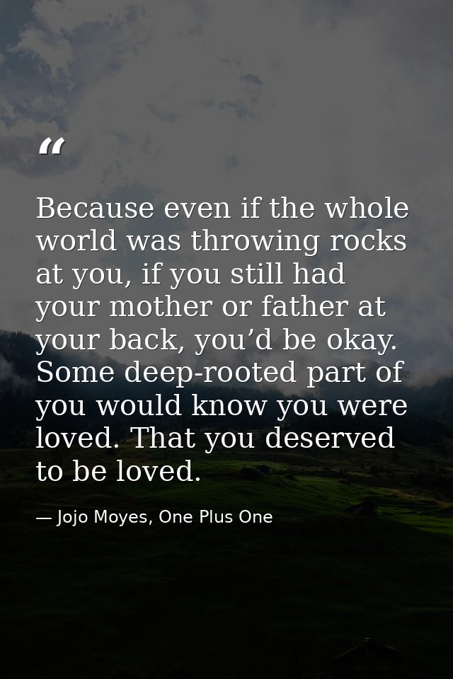 Because even if the whole world was throwing rocks at you, if you still had your mother or father at your back, you’d be — Jojo Moyes, One Plus One