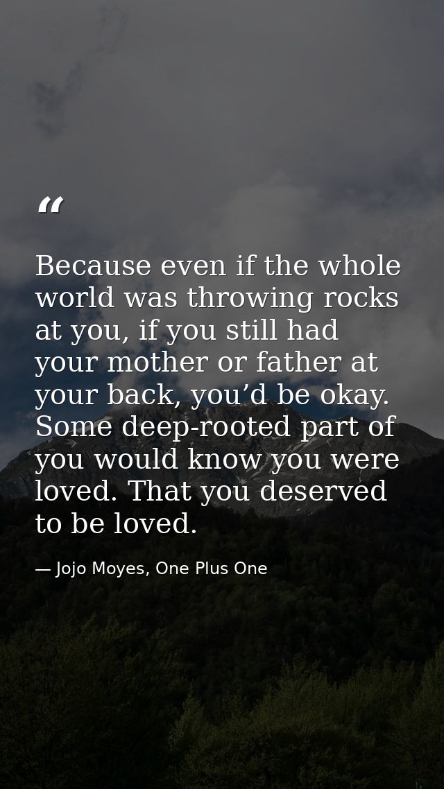 Because even if the whole world was throwing rocks at you, if you still had your mother or father at your back, you’d be — Jojo Moyes, One Plus One
