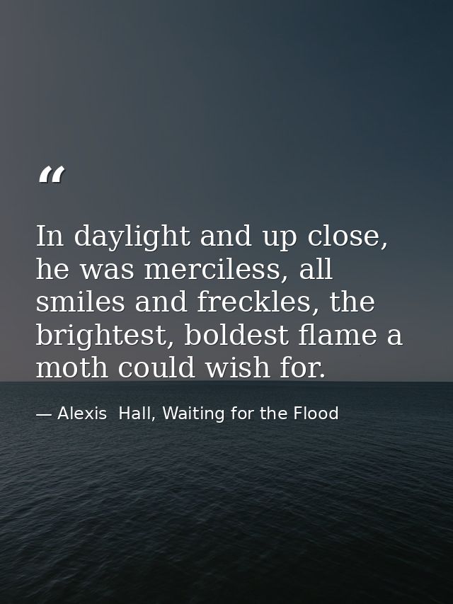 In daylight and up close, he was merciless, all smiles and freckles, the brightest, boldest flame a moth could wish for. — Alexis  Hall, Waiting for the Flood
