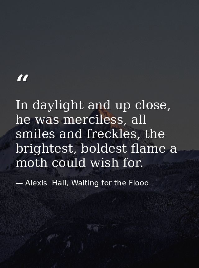 In daylight and up close, he was merciless, all smiles and freckles, the brightest, boldest flame a moth could wish for. — Alexis  Hall, Waiting for the Flood