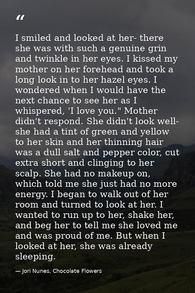 I smiled and looked at her- there she was with such a genuine grin and twinkle in her eyes. I kissed my mother on her fo — Jori Nunes, Chocolate Flowers