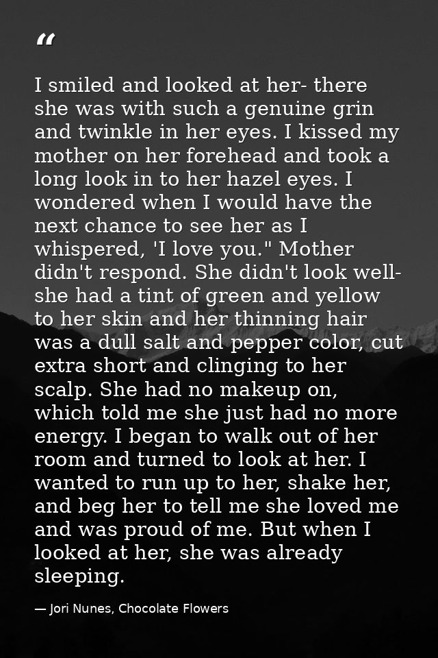 I smiled and looked at her- there she was with such a genuine grin and twinkle in her eyes. I kissed my mother on her fo — Jori Nunes, Chocolate Flowers