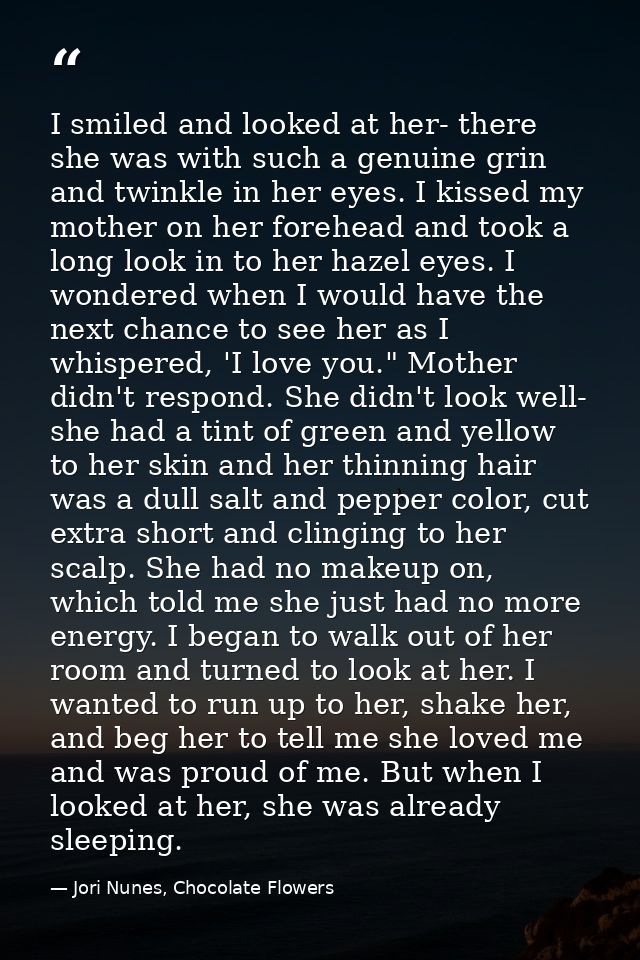 I smiled and looked at her- there she was with such a genuine grin and twinkle in her eyes. I kissed my mother on her fo — Jori Nunes, Chocolate Flowers