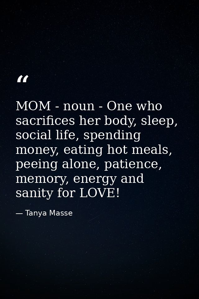 MOM - noun - One who sacrifices her body, sleep, social life, spending money, eating hot meals, peeing alone, patience,  — Tanya Masse