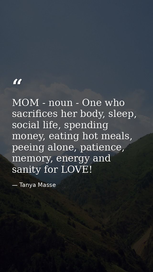 MOM - noun - One who sacrifices her body, sleep, social life, spending money, eating hot meals, peeing alone, patience,  — Tanya Masse
