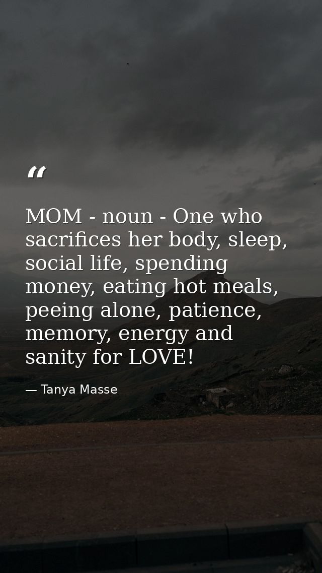 MOM - noun - One who sacrifices her body, sleep, social life, spending money, eating hot meals, peeing alone, patience,  — Tanya Masse