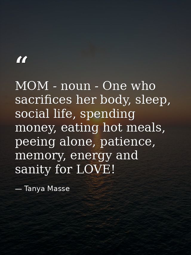 MOM - noun - One who sacrifices her body, sleep, social life, spending money, eating hot meals, peeing alone, patience,  — Tanya Masse
