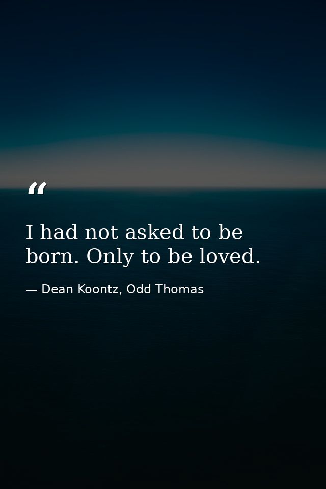 I had not asked to be born. Only to be loved. — Dean Koontz, Odd Thomas