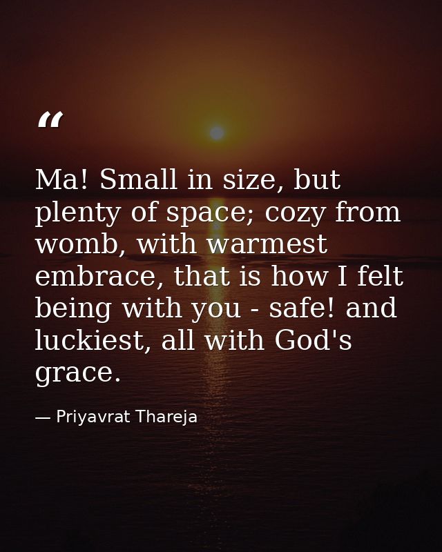 Ma! Small in size, but plenty of space; cozy from womb, with warmest embrace, that is how I felt being with you - safe!  — Priyavrat Thareja
