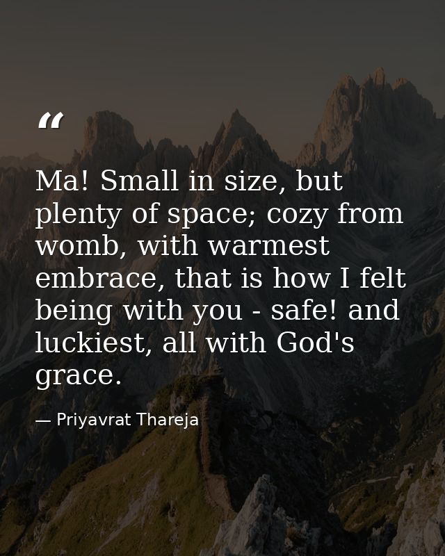 Ma! Small in size, but plenty of space; cozy from womb, with warmest embrace, that is how I felt being with you - safe!  — Priyavrat Thareja