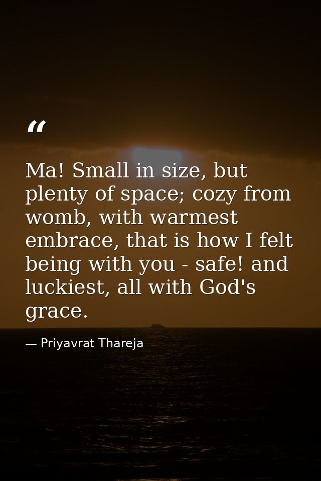 Ma! Small in size, but plenty of space; cozy from womb, with warmest embrace, that is how I felt being with you - safe!  — Priyavrat Thareja