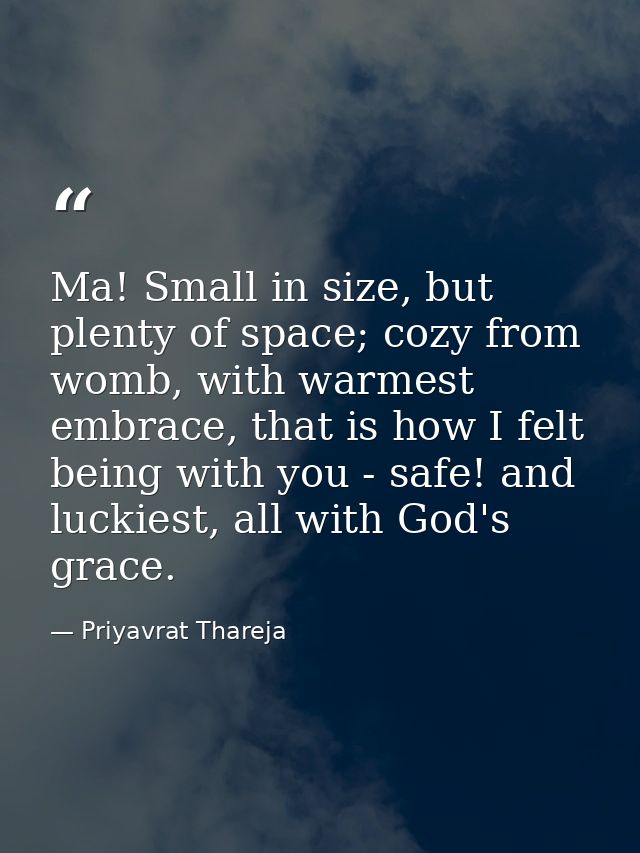 Ma! Small in size, but plenty of space; cozy from womb, with warmest embrace, that is how I felt being with you - safe!  — Priyavrat Thareja