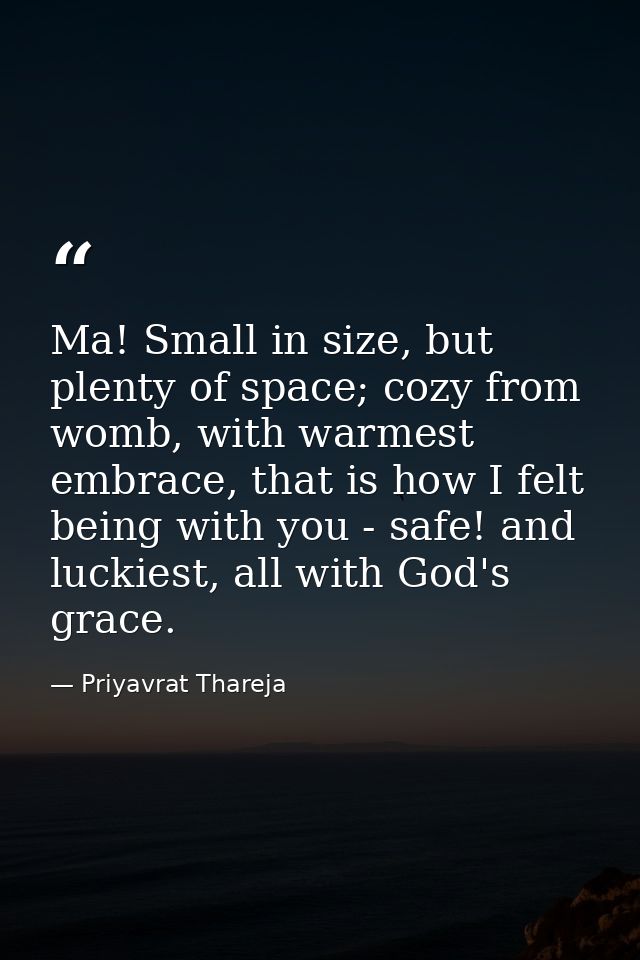 Ma! Small in size, but plenty of space; cozy from womb, with warmest embrace, that is how I felt being with you - safe!  — Priyavrat Thareja