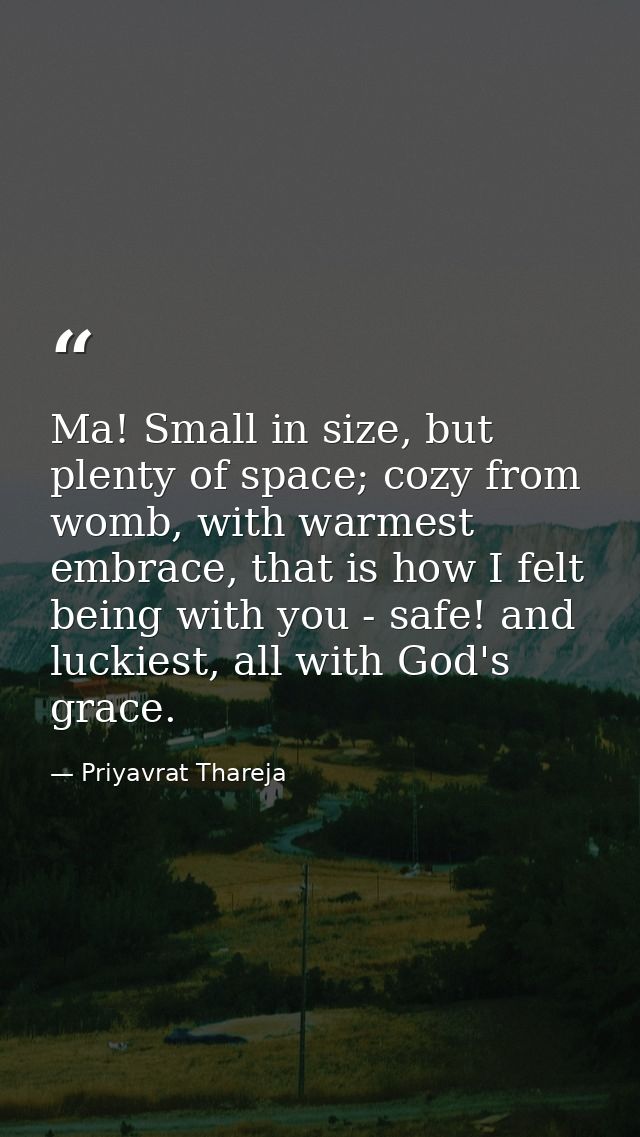 Ma! Small in size, but plenty of space; cozy from womb, with warmest embrace, that is how I felt being with you - safe!  — Priyavrat Thareja