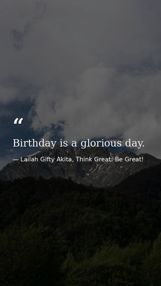 Birthday is a glorious day. — Lailah Gifty Akita, Think Great: Be Great!