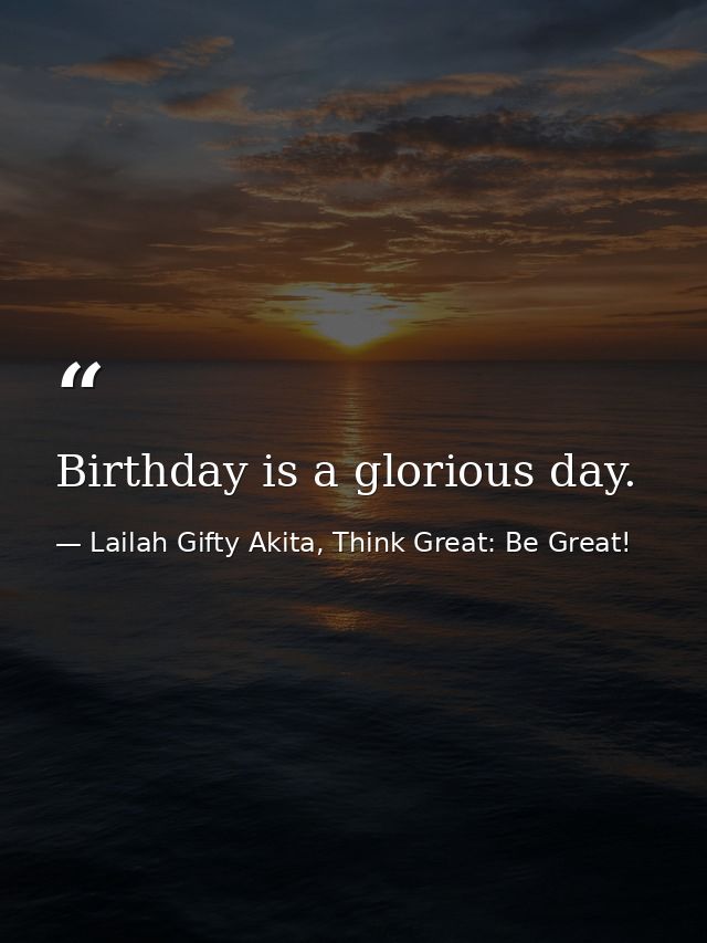 Birthday is a glorious day. — Lailah Gifty Akita, Think Great: Be Great!