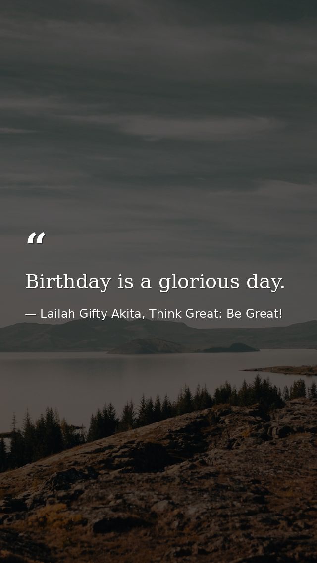 Birthday is a glorious day. — Lailah Gifty Akita, Think Great: Be Great!