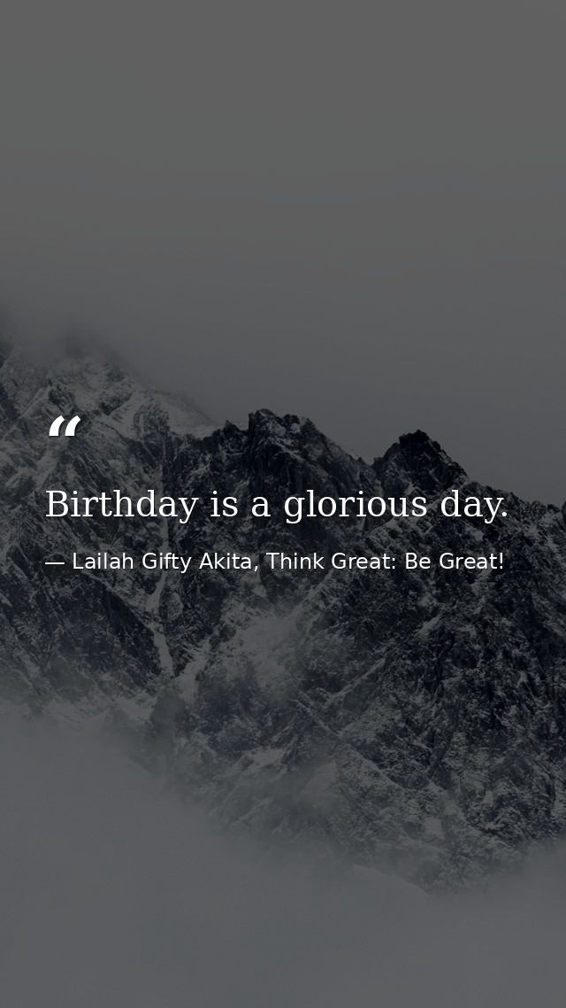 Birthday is a glorious day. — Lailah Gifty Akita, Think Great: Be Great!