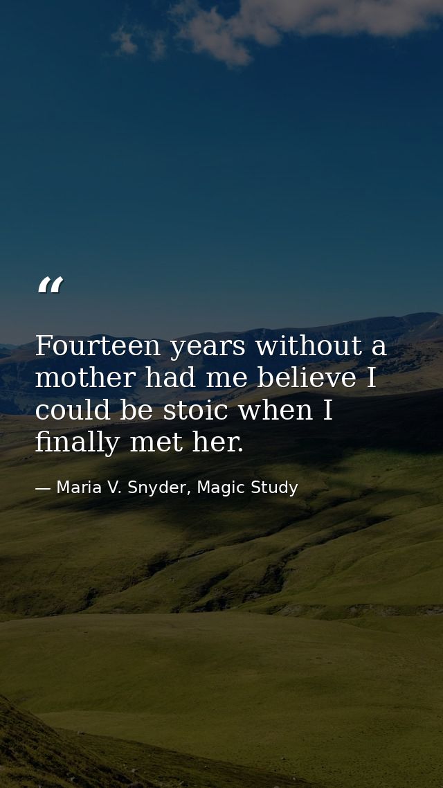Fourteen years without a mother had me believe I could be stoic when I finally met her. — Maria V. Snyder, Magic Study