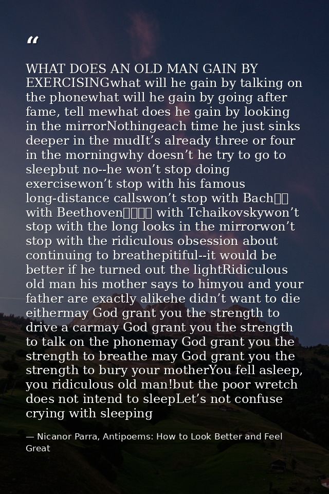 WHAT DOES AN OLD MAN GAIN BY EXERCISINGwhat will he gain by talking on the phonewhat will he gain by going after fame, t — Nicanor Parra, Antipoems: How to Look Better and Feel Great