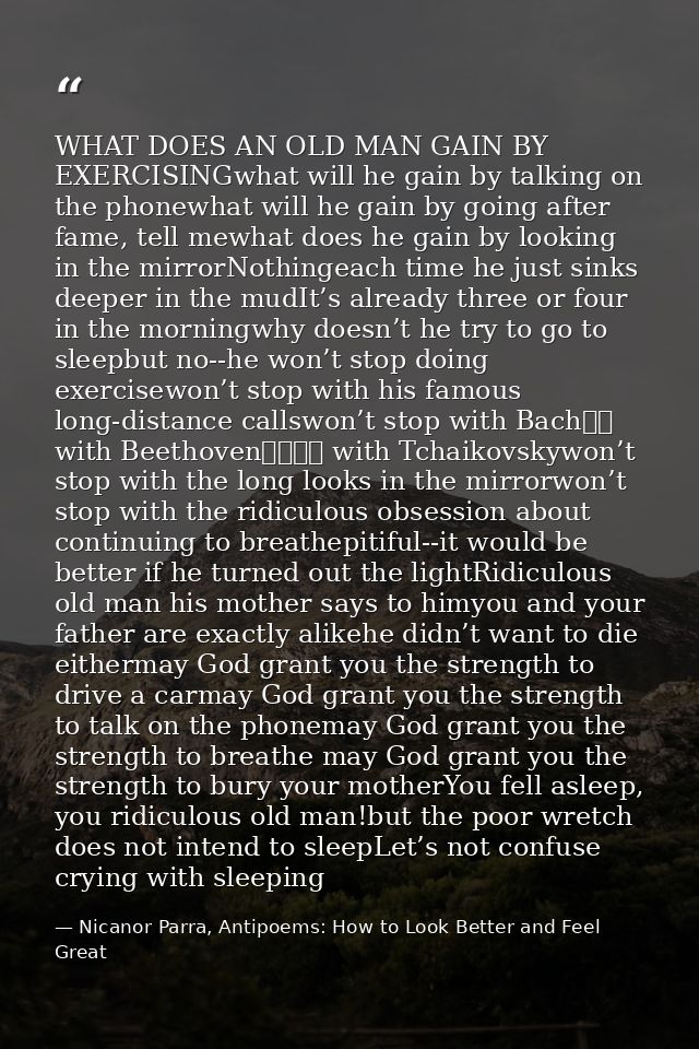 WHAT DOES AN OLD MAN GAIN BY EXERCISINGwhat will he gain by talking on the phonewhat will he gain by going after fame, t — Nicanor Parra, Antipoems: How to Look Better and Feel Great