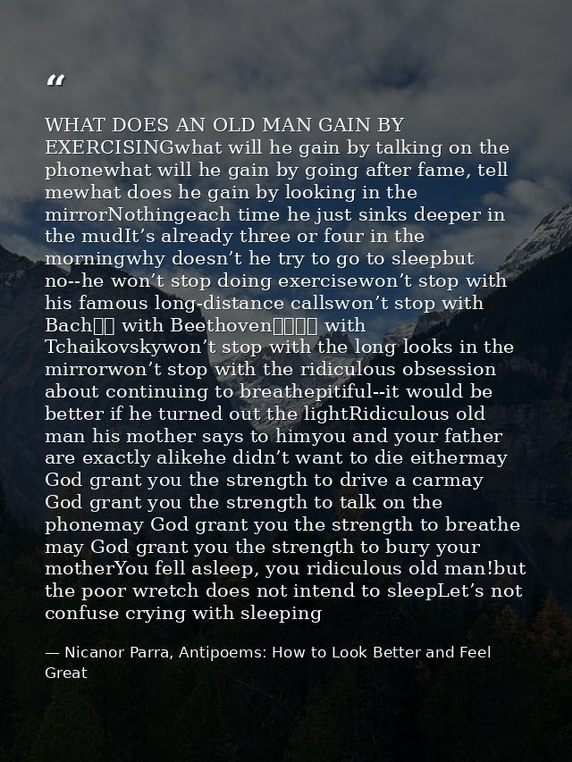 WHAT DOES AN OLD MAN GAIN BY EXERCISINGwhat will he gain by talking on the phonewhat will he gain by going after fame, t — Nicanor Parra, Antipoems: How to Look Better and Feel Great