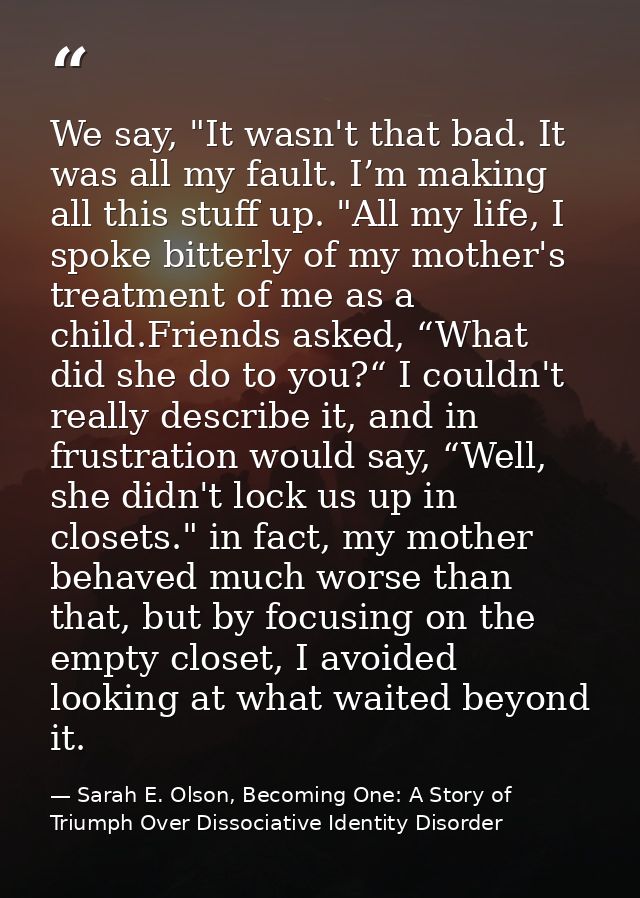 We say, "It wasn't that bad. It was all my fault. I’m making all this stuff up. "All my life, I spoke bitterly of my mot — Sarah E. Olson, Becoming One: A Story of Triumph Over Dissociative Identity Disorder
