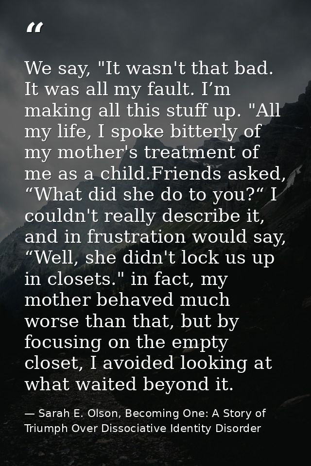 We say, "It wasn't that bad. It was all my fault. I’m making all this stuff up. "All my life, I spoke bitterly of my mot — Sarah E. Olson, Becoming One: A Story of Triumph Over Dissociative Identity Disorder