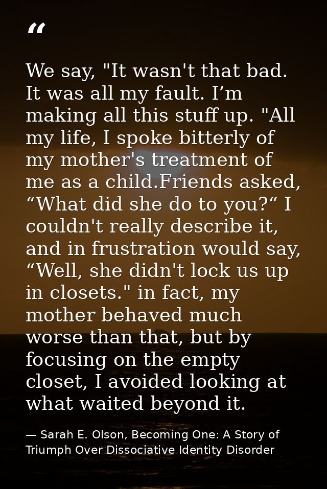 We say, "It wasn't that bad. It was all my fault. I’m making all this stuff up. "All my life, I spoke bitterly of my mot — Sarah E. Olson, Becoming One: A Story of Triumph Over Dissociative Identity Disorder