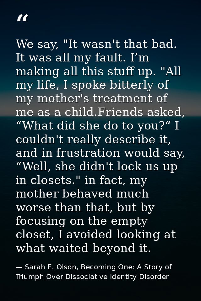 We say, "It wasn't that bad. It was all my fault. I’m making all this stuff up. "All my life, I spoke bitterly of my mot — Sarah E. Olson, Becoming One: A Story of Triumph Over Dissociative Identity Disorder