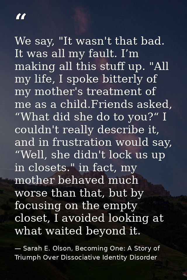We say, "It wasn't that bad. It was all my fault. I’m making all this stuff up. "All my life, I spoke bitterly of my mot — Sarah E. Olson, Becoming One: A Story of Triumph Over Dissociative Identity Disorder