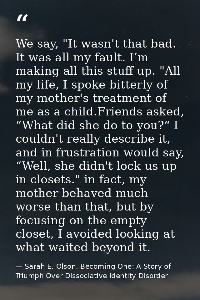 We say, "It wasn't that bad. It was all my fault. I’m making all this stuff up. "All my life, I spoke bitterly of my mot — Sarah E. Olson, Becoming One: A Story of Triumph Over Dissociative Identity Disorder
