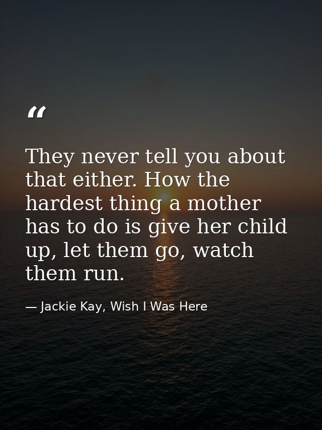They never tell you about that either. How the hardest thing a mother has to do is give her child up, let them go, watch — Jackie Kay, Wish I Was Here