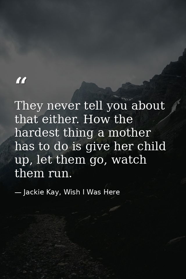 They never tell you about that either. How the hardest thing a mother has to do is give her child up, let them go, watch — Jackie Kay, Wish I Was Here