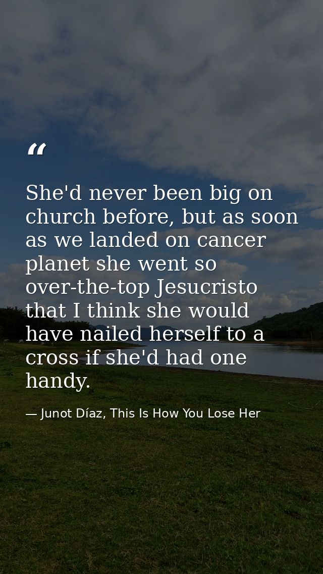 She'd never been big on church before, but as soon as we landed on cancer planet she went so over-the-top Jesucristo tha — Junot Díaz, This Is How You Lose Her