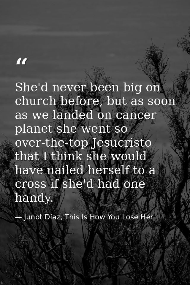 She'd never been big on church before, but as soon as we landed on cancer planet she went so over-the-top Jesucristo tha — Junot Díaz, This Is How You Lose Her