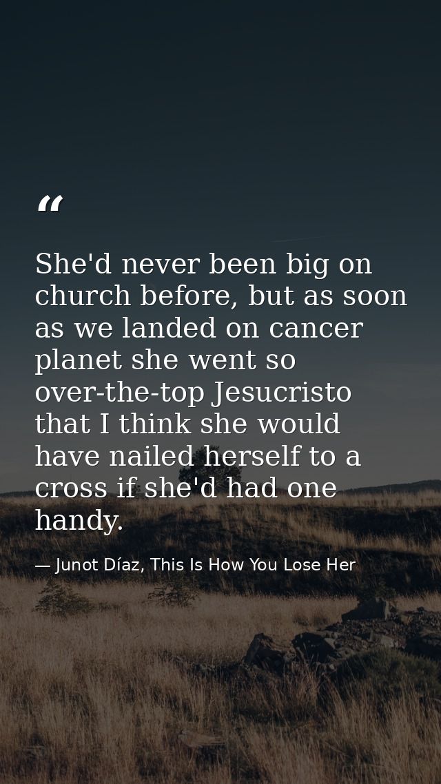 She'd never been big on church before, but as soon as we landed on cancer planet she went so over-the-top Jesucristo tha — Junot Díaz, This Is How You Lose Her