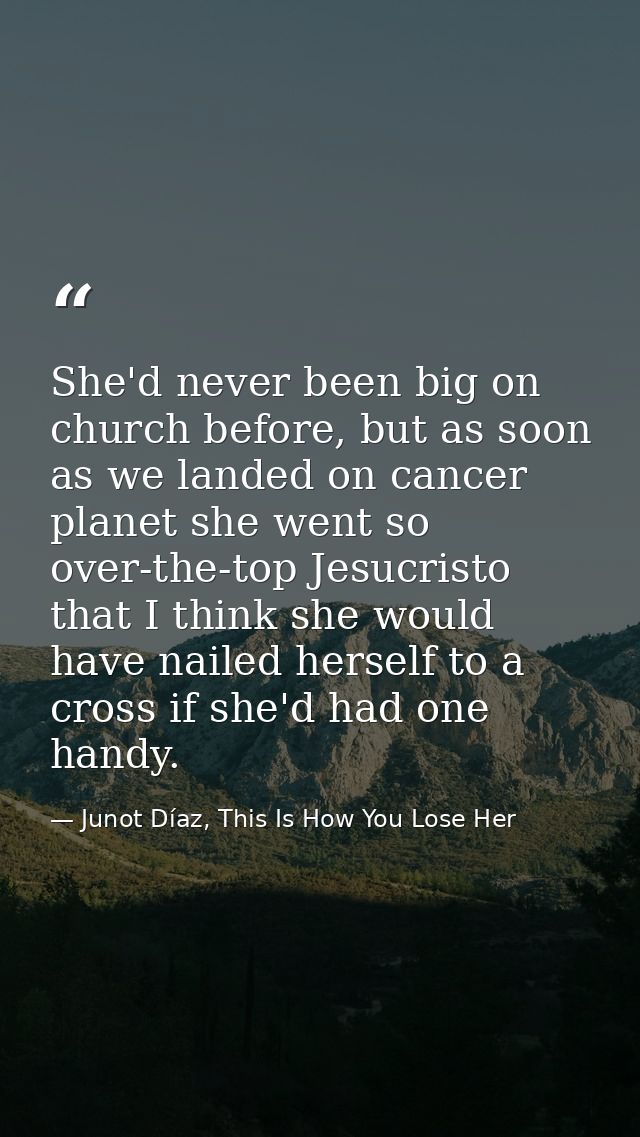 She'd never been big on church before, but as soon as we landed on cancer planet she went so over-the-top Jesucristo tha — Junot Díaz, This Is How You Lose Her