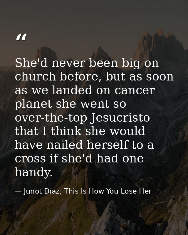 She'd never been big on church before, but as soon as we landed on cancer planet she went so over-the-top Jesucristo tha — Junot Díaz, This Is How You Lose Her