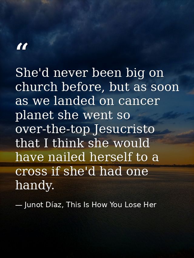 She'd never been big on church before, but as soon as we landed on cancer planet she went so over-the-top Jesucristo tha — Junot Díaz, This Is How You Lose Her