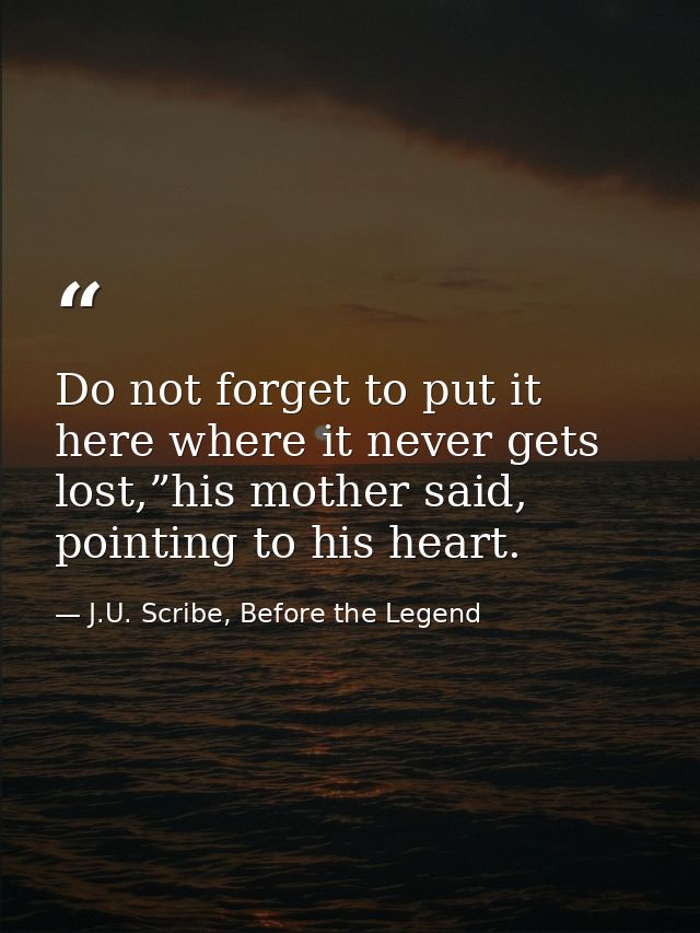 Do not forget to put it here where it never gets lost,”his mother said, pointing to his heart. — J.U. Scribe, Before the Legend