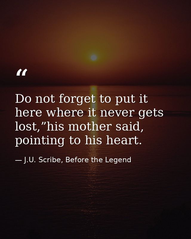Do not forget to put it here where it never gets lost,”his mother said, pointing to his heart. — J.U. Scribe, Before the Legend