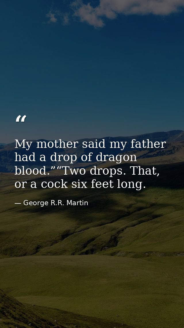 My mother said my father had a drop of dragon blood.”“Two drops. That, or a cock six feet long. — George R.R. Martin