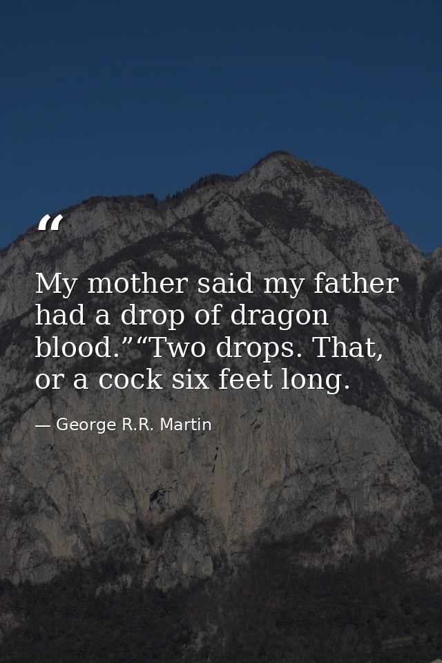 My mother said my father had a drop of dragon blood.”“Two drops. That, or a cock six feet long. — George R.R. Martin