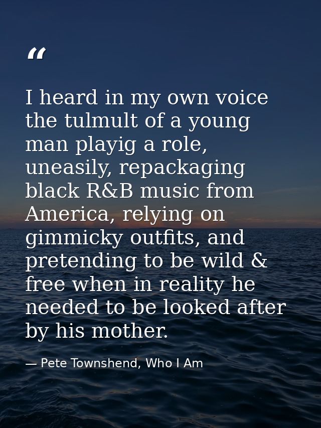 I heard in my own voice the tulmult of a young man playig a role, uneasily, repackaging black R&B music from America, re — Pete Townshend, Who I Am