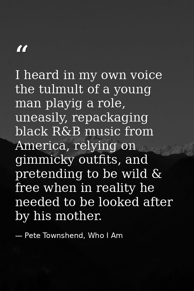 I heard in my own voice the tulmult of a young man playig a role, uneasily, repackaging black R&B music from America, re — Pete Townshend, Who I Am