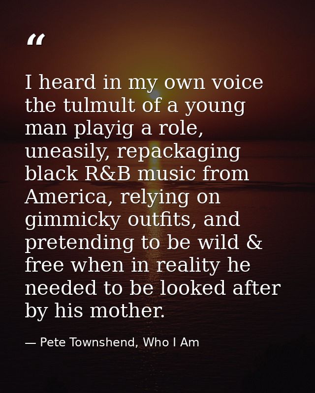I heard in my own voice the tulmult of a young man playig a role, uneasily, repackaging black R&B music from America, re — Pete Townshend, Who I Am