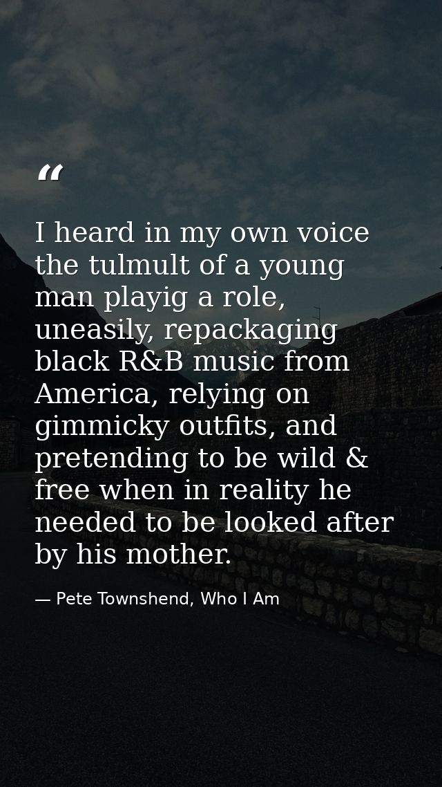 I heard in my own voice the tulmult of a young man playig a role, uneasily, repackaging black R&B music from America, re — Pete Townshend, Who I Am